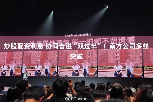 炒股配资利息 协同奋进“双过半”！南方公司多线突破