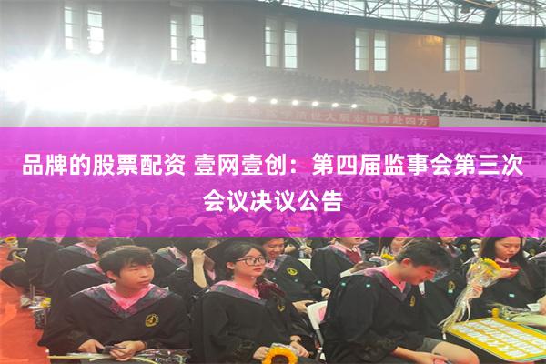 品牌的股票配资 壹网壹创：第四届监事会第三次会议决议公告