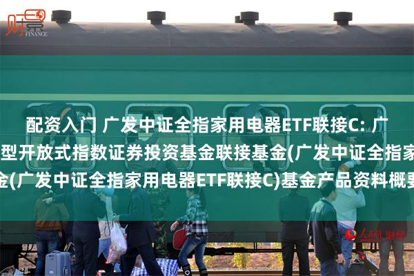 配资入门 广发中证全指家用电器ETF联接C: 广发中证全指家用电器交易型开放式指数证券投资基金联接基金(广发中证全指家用电器ETF联接C)基金产品资料概要更新