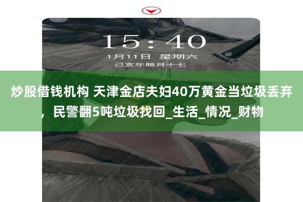 炒股借钱机构 天津金店夫妇40万黄金当垃圾丢弃，民警翻5吨垃圾找回_生活_情况_财物