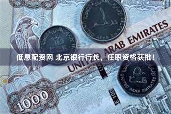 低息配资网 北京银行行长，任职资格获批！