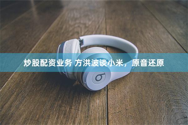 炒股配资业务 方洪波谈小米，原音还原