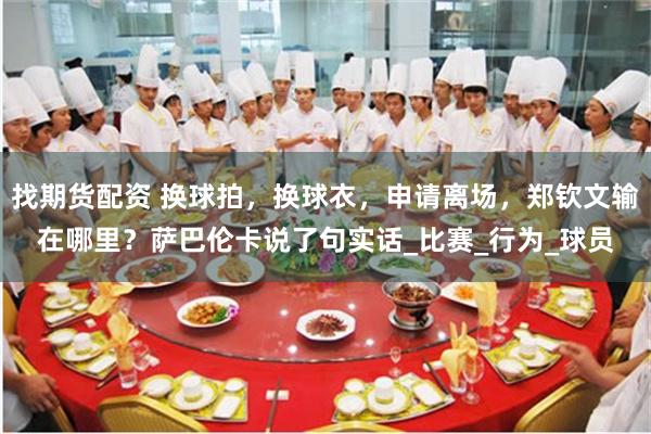 找期货配资 换球拍，换球衣，申请离场，郑钦文输在哪里？萨巴伦卡说了句实话_比赛_行为_球员