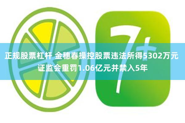 正规股票杠杆 金穗春操控股票违法所得5302万元 证监会重罚1.06亿元并禁入5年