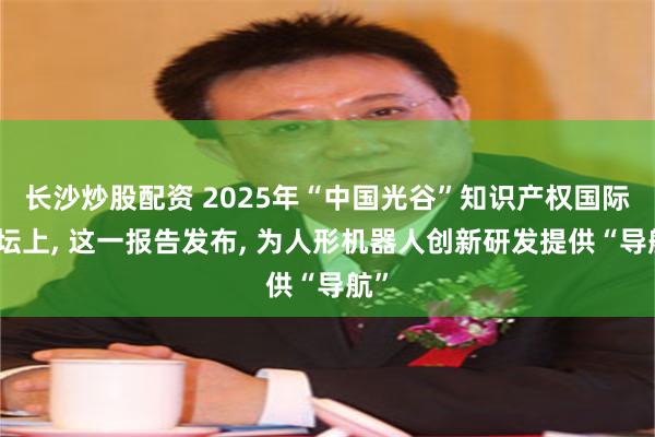 长沙炒股配资 2025年“中国光谷”知识产权国际论坛上, 这一报告发布, 为人形机器人创新研发提供“导航”