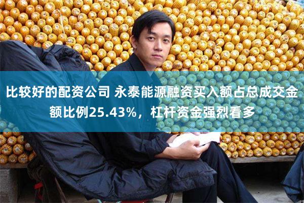 比较好的配资公司 永泰能源融资买入额占总成交金额比例25.43%，杠杆资金强烈看多