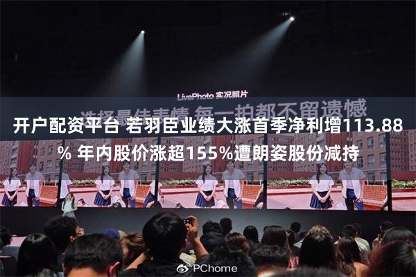 开户配资平台 若羽臣业绩大涨首季净利增113.88% 年内股价涨超155%遭朗姿股份减持