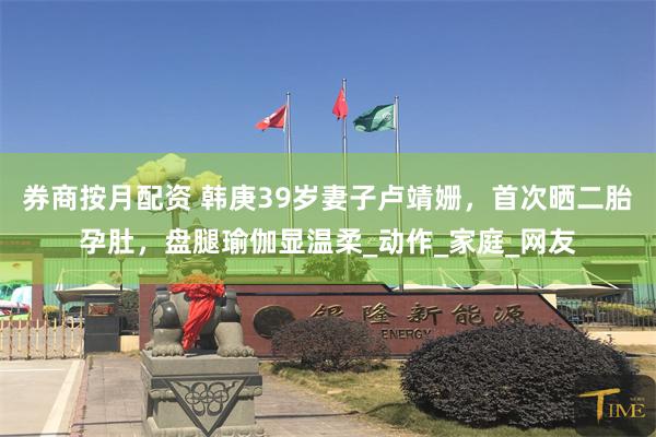 券商按月配资 韩庚39岁妻子卢靖姗，首次晒二胎孕肚，盘腿瑜伽显温柔_动作_家庭_网友