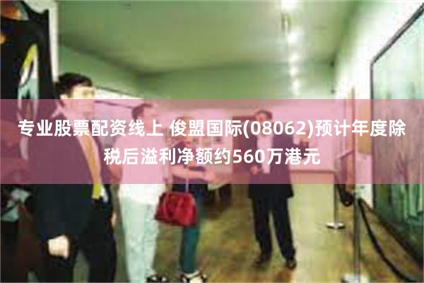 专业股票配资线上 俊盟国际(08062)预计年度除税后溢利净额约560万港元