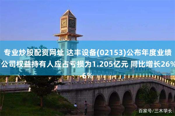 专业炒股配资网址 达丰设备(02153)公布年度业绩 公司权益持有人应占亏损为1.205亿元 同比增长26%