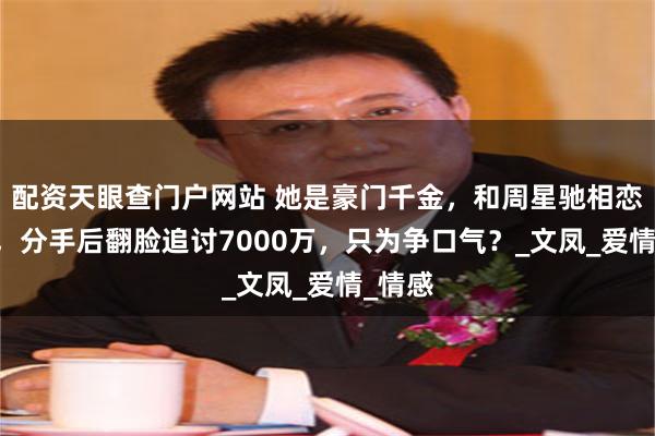 配资天眼查门户网站 她是豪门千金，和周星驰相恋13年，分手后翻脸追讨7000万，只为争口气？_文凤_爱情_情感