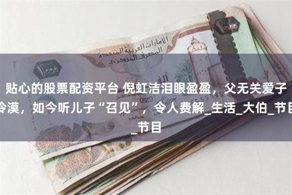贴心的股票配资平台 倪虹洁泪眼盈盈，父无关爱子冷漠，如今听儿子“召见”，令人费解_生活_大伯_节目