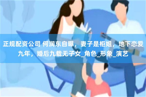 正规配资公司 何润东自曝，妻子是柜姐，地下恋爱九年，婚后九载无子女_角色_形象_演艺