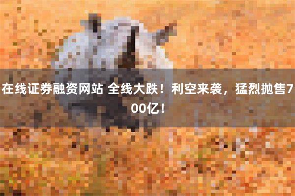 在线证劵融资网站 全线大跌！利空来袭，猛烈抛售700亿！