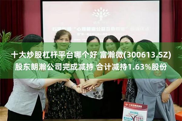 十大炒股杠杆平台哪个好 富瀚微(300613.SZ)股东朗瀚公司完成减持 合计减持1.63%股份