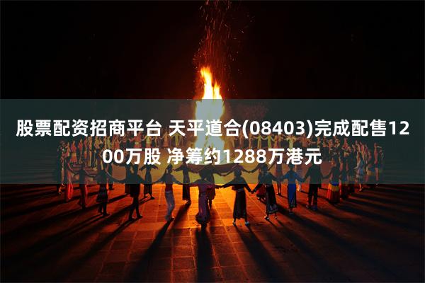股票配资招商平台 天平道合(08403)完成配售1200万股 净筹约1288万港元