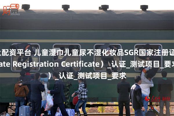 网上配资平台 儿童湿巾儿童尿不湿化妆品SGR国家注册证（State Registration Certificate）_认证_测试项目_要求