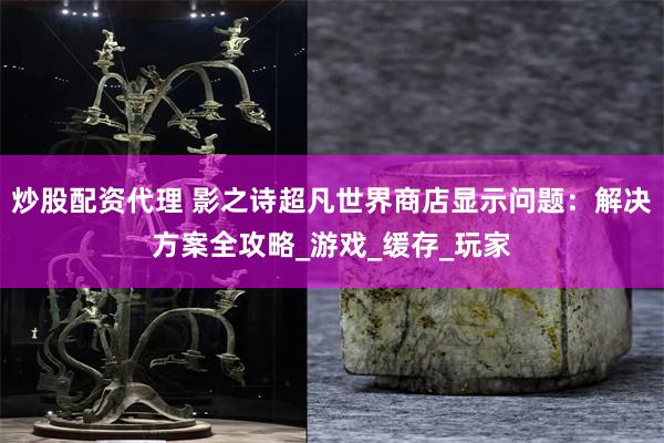 炒股配资代理 影之诗超凡世界商店显示问题：解决方案全攻略_游戏_缓存_玩家