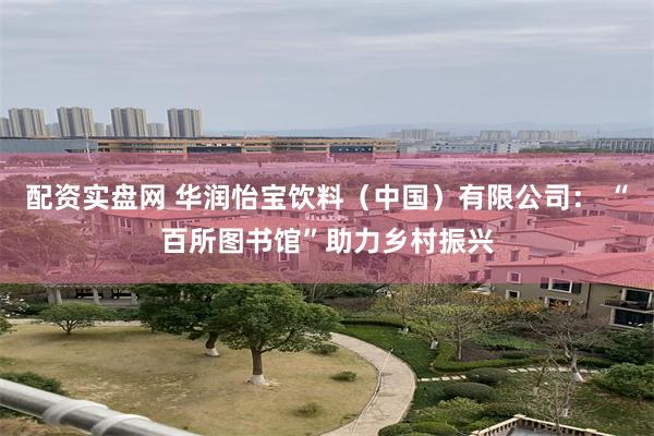 配资实盘网 华润怡宝饮料（中国）有限公司： “百所图书馆”助力乡村振兴