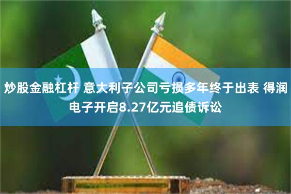 炒股金融杠杆 意大利子公司亏损多年终于出表 得润电子开启8.27亿元追债诉讼