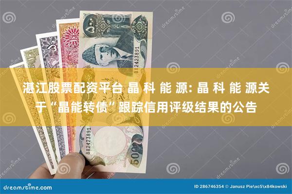 湛江股票配资平台 晶 科 能 源: 晶 科 能 源关于“晶能转债”跟踪信用评级结果的公告