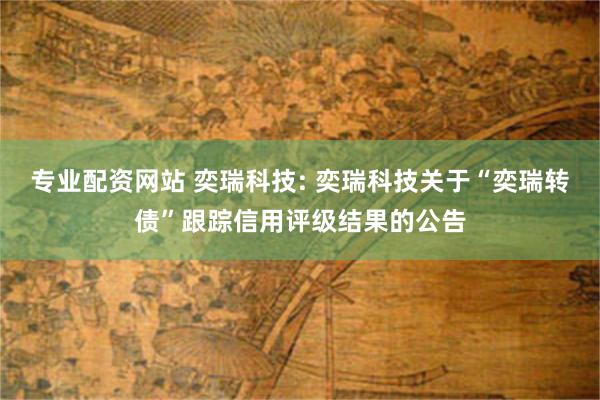 专业配资网站 奕瑞科技: 奕瑞科技关于“奕瑞转债”跟踪信用评级结果的公告