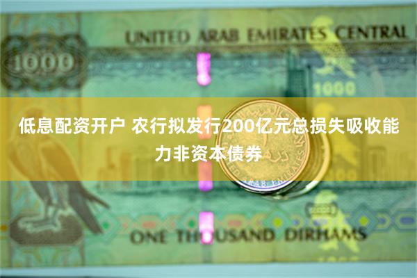 低息配资开户 农行拟发行200亿元总损失吸收能力非资本债券