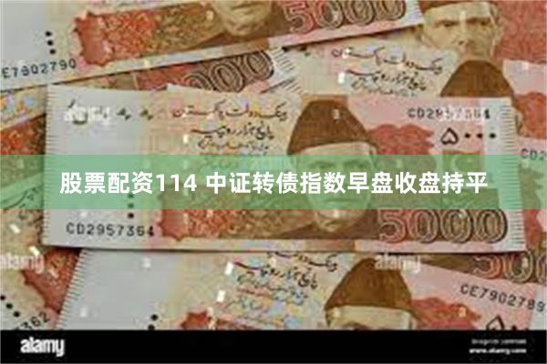 股票配资114 中证转债指数早盘收盘持平