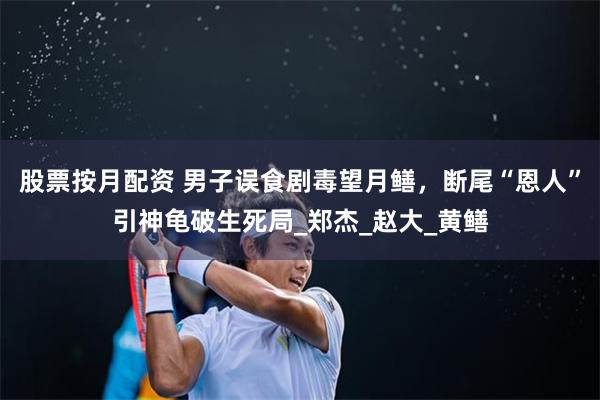 股票按月配资 男子误食剧毒望月鳝，断尾“恩人”引神龟破生死局_郑杰_赵大_黄鳝