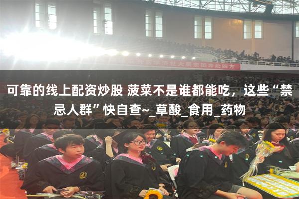 可靠的线上配资炒股 菠菜不是谁都能吃，这些“禁忌人群”快自查~_草酸_食用_药物