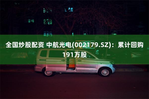 全国炒股配资 中航光电(002179.SZ)：累计回购191万股