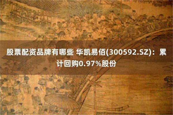 股票配资品牌有哪些 华凯易佰(300592.SZ)：累计回购0.97%股份