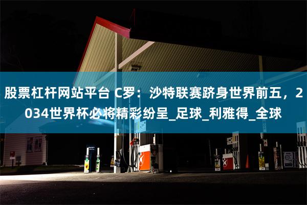 股票杠杆网站平台 C罗：沙特联赛跻身世界前五，2034世界杯必将精彩纷呈_足球_利雅得_全球