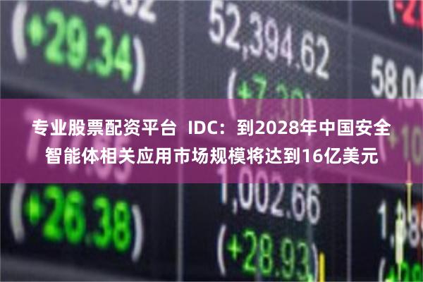 专业股票配资平台  IDC：到2028年中国安全智能体相关应用市场规模将达到16亿美元