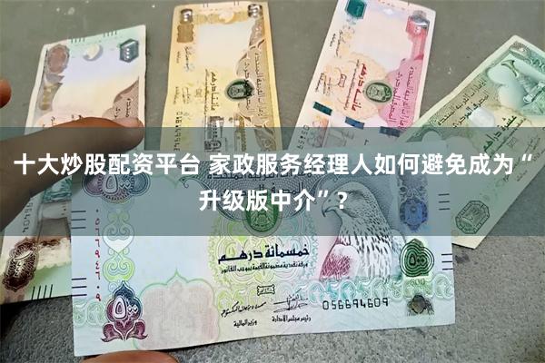 十大炒股配资平台 家政服务经理人如何避免成为“升级版中介”？