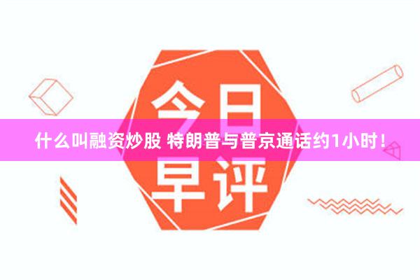 什么叫融资炒股 特朗普与普京通话约1小时！