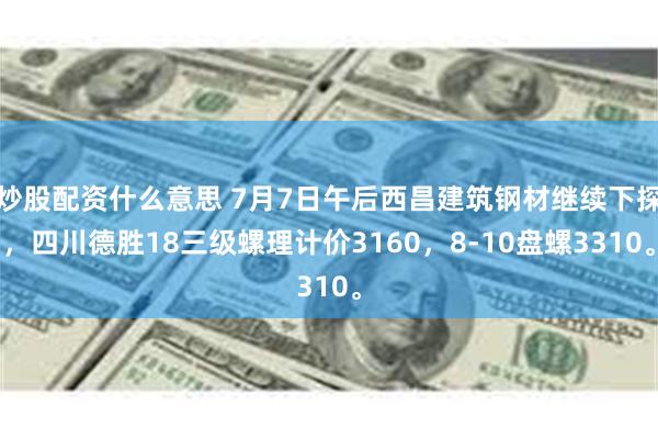 炒股配资什么意思 7月7日午后西昌建筑钢材继续下探，四川德胜18三级螺理计价3160，8-10盘螺3310。