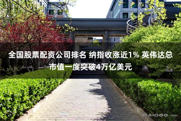 全国股票配资公司排名 纳指收涨近1% 英伟达总市值一度突破4万亿美元