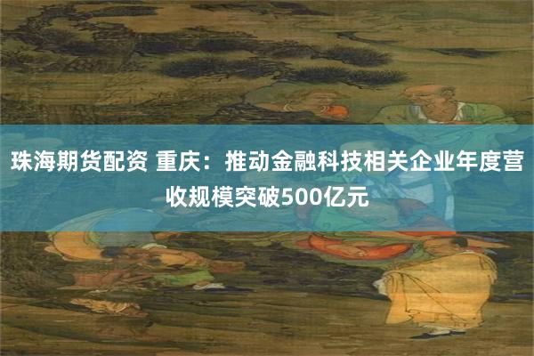 珠海期货配资 重庆：推动金融科技相关企业年度营收规模突破500亿元