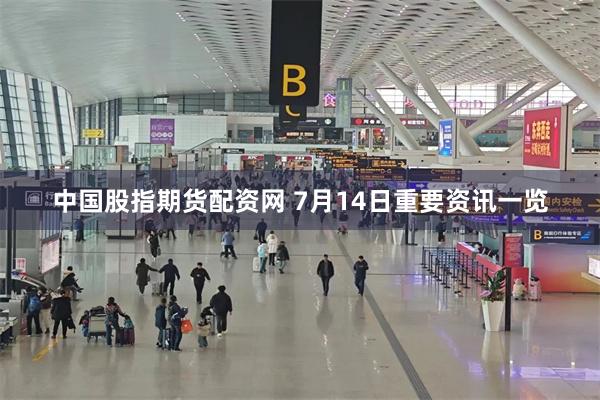 中国股指期货配资网 7月14日重要资讯一览