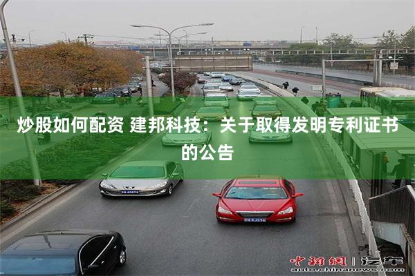 炒股如何配资 建邦科技：关于取得发明专利证书的公告