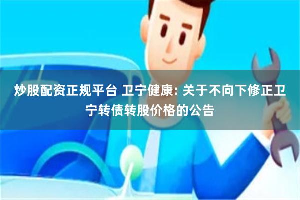 炒股配资正规平台 卫宁健康: 关于不向下修正卫宁转债转股价格的公告