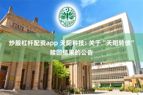 炒股杠杆配资app 天阳科技: 关于“天阳转债”赎回结果的公告