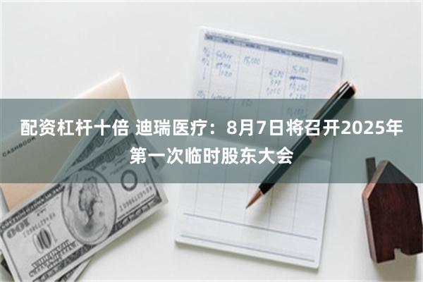 配资杠杆十倍 迪瑞医疗：8月7日将召开2025年第一次临时股东大会