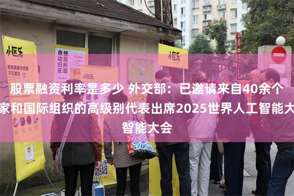 股票融资利率是多少 外交部：已邀请来自40余个国家和国际组织的高级别代表出席2025世界人工智能大会