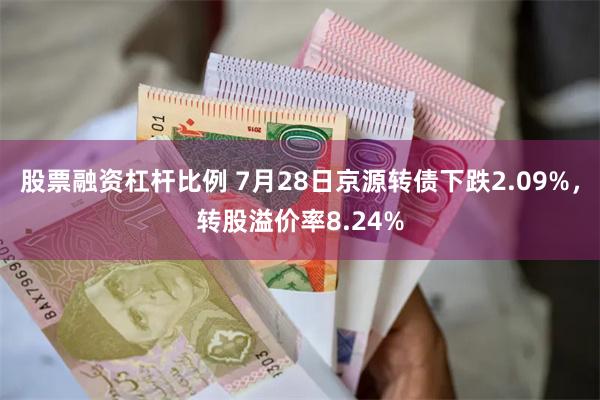 股票融资杠杆比例 7月28日京源转债下跌2.09%，转股溢价率8.24%