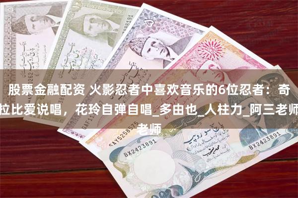 股票金融配资 火影忍者中喜欢音乐的6位忍者：奇拉比爱说唱，花玲自弹自唱_多由也_人柱力_阿三老师