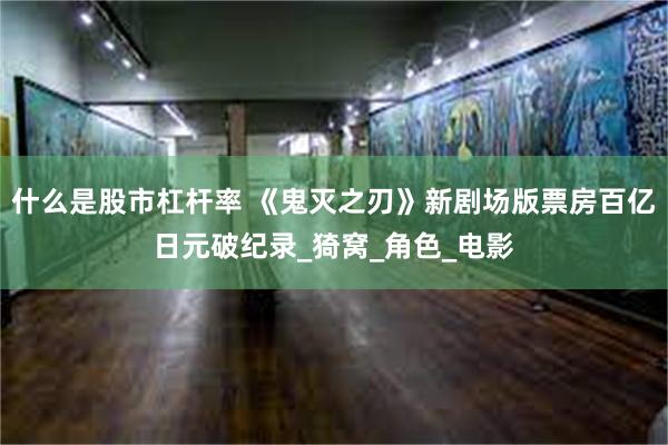 什么是股市杠杆率 《鬼灭之刃》新剧场版票房百亿日元破纪录_猗窝_角色_电影