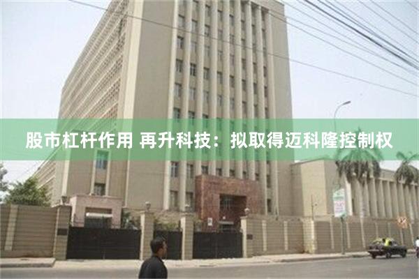 股市杠杆作用 再升科技：拟取得迈科隆控制权