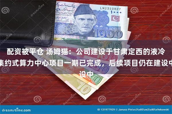 配资被平仓 汤姆猫：公司建设于甘肃定西的液冷集约式算力中心项目一期已完成，后续项目仍在建设中